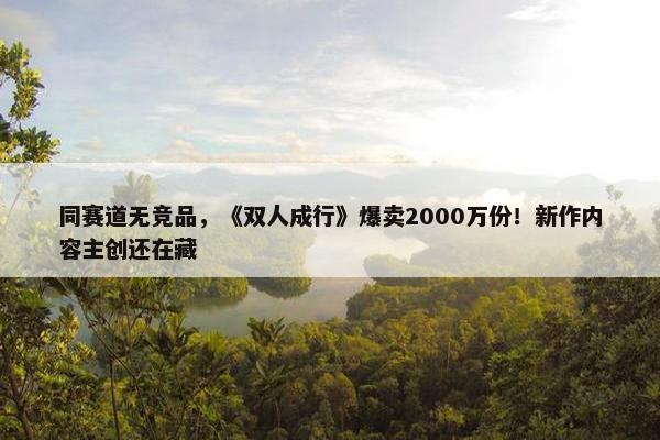 同赛道无竞品，《双人成行》爆卖2000万份！新作内容主创还在藏