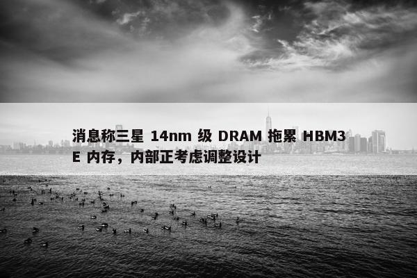 消息称三星 14nm 级 DRAM 拖累 HBM3E 内存，内部正考虑调整设计