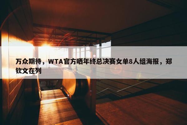 万众期待，WTA官方晒年终总决赛女单8人组海报，郑钦文在列