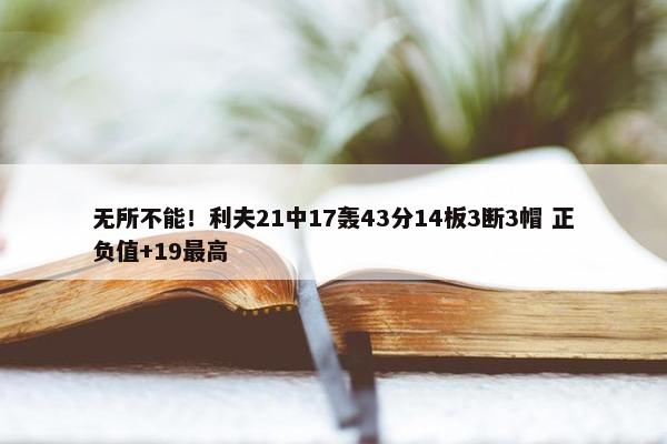 无所不能！利夫21中17轰43分14板3断3帽 正负值+19最高