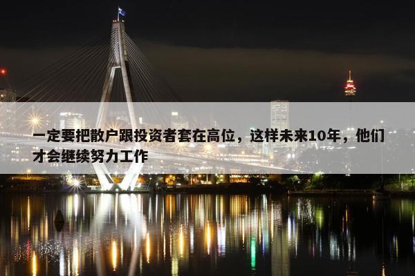 一定要把散户跟投资者套在高位，这样未来10年，他们才会继续努力工作