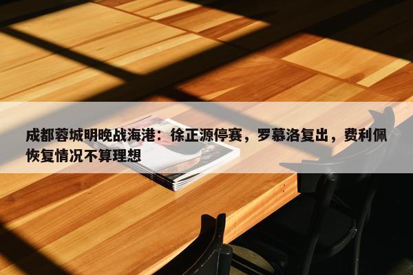 成都蓉城明晚战海港：徐正源停赛，罗慕洛复出，费利佩恢复情况不算理想