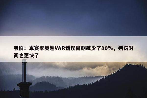 韦伯：本赛季英超VAR错误同期减少了80％，判罚时间也更快了