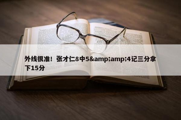 外线很准！张才仁8中5&amp;4记三分拿下15分