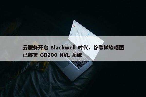 云服务开启 Blackwell 时代，谷歌微软晒图已部署 GB200 NVL 系统