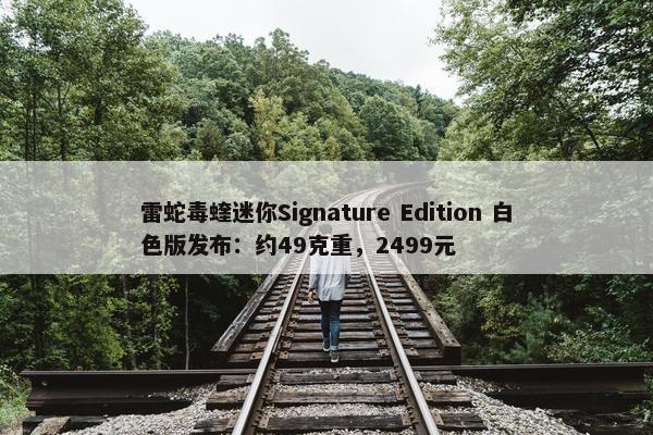 雷蛇毒蝰迷你Signature Edition 白色版发布：约49克重，2499元