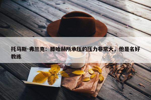 托马斯-弗兰克：滕哈赫所承压的压力非常大，他是名好教练