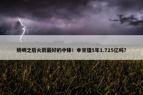 姚明之后火箭最好的中锋！申京值5年1.725亿吗？