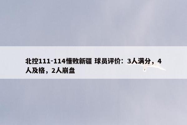 北控111-114惜败新疆 球员评价：3人满分，4人及格，2人崩盘