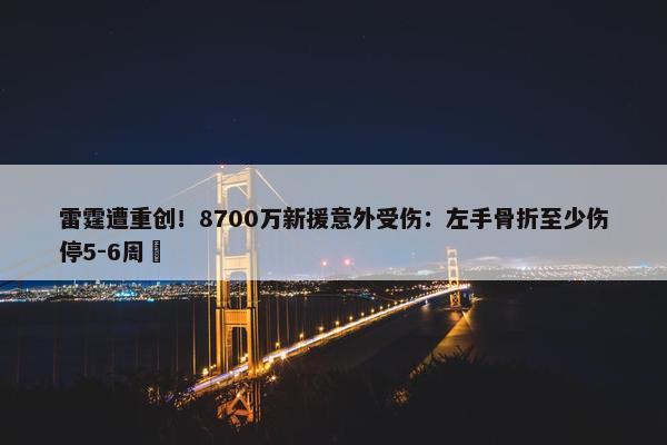 雷霆遭重创！8700万新援意外受伤：左手骨折至少伤停5-6周 