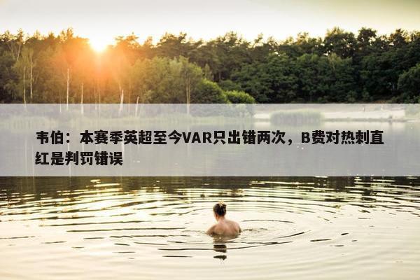 韦伯：本赛季英超至今VAR只出错两次，B费对热刺直红是判罚错误