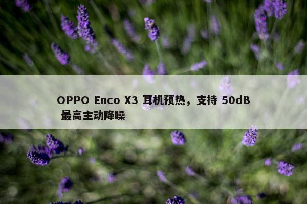 OPPO Enco X3 耳机预热，支持 50dB 最高主动降噪