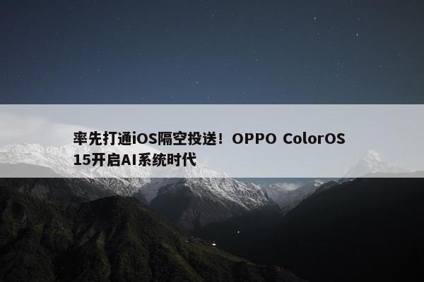 率先打通iOS隔空投送！OPPO ColorOS 15开启AI系统时代