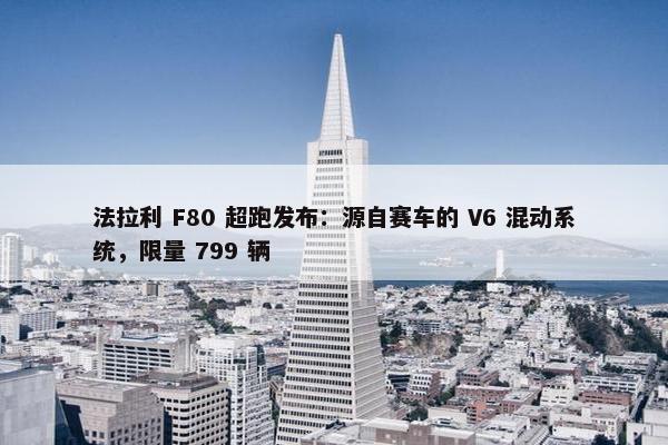 法拉利 F80 超跑发布：源自赛车的 V6 混动系统，限量 799 辆