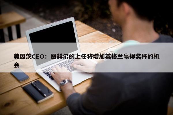 美因茨CEO：图赫尔的上任将增加英格兰赢得奖杯的机会