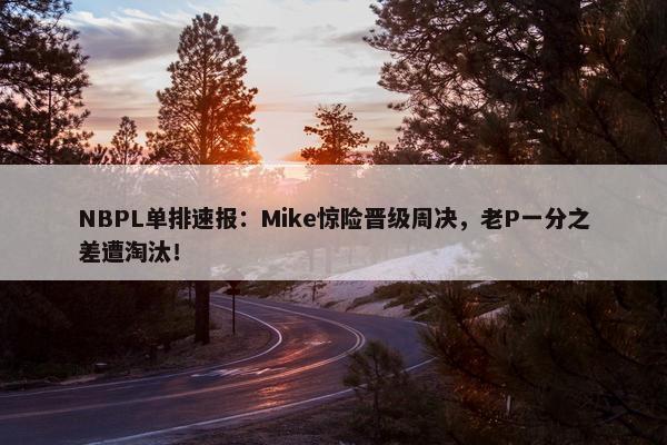 NBPL单排速报：Mike惊险晋级周决，老P一分之差遭淘汰！