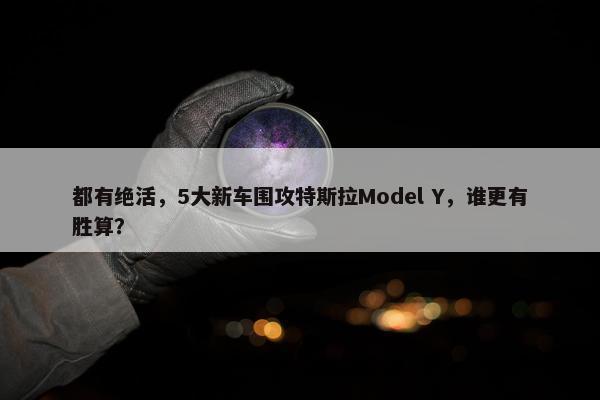 都有绝活，5大新车围攻特斯拉Model Y，谁更有胜算？