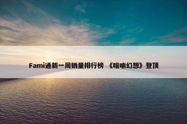 Fami通新一周销量排行榜 《暗喻幻想》登顶