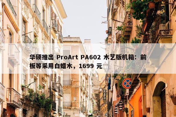 华硕推出 ProArt PA602 木艺版机箱：前板等采用白蜡木，1699 元