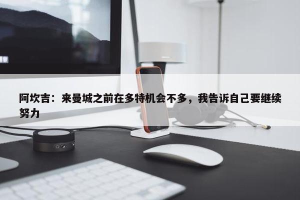 阿坎吉：来曼城之前在多特机会不多，我告诉自己要继续努力