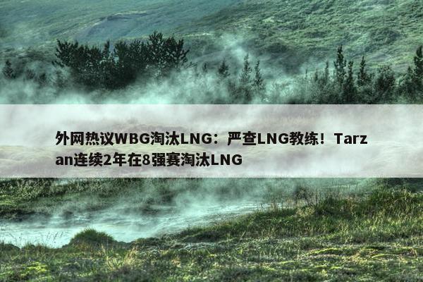 外网热议WBG淘汰LNG：严查LNG教练！Tarzan连续2年在8强赛淘汰LNG