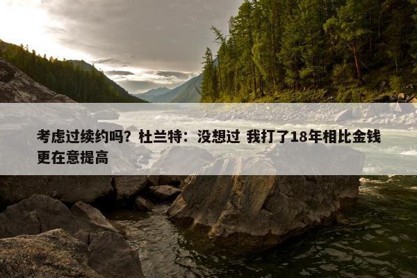 考虑过续约吗？杜兰特：没想过 我打了18年相比金钱更在意提高