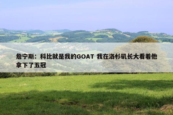 詹宁斯：科比就是我的GOAT 我在洛杉矶长大看着他拿下了五冠