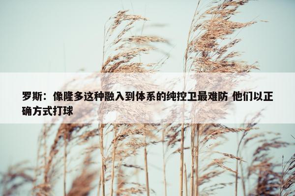 罗斯：像隆多这种融入到体系的纯控卫最难防 他们以正确方式打球