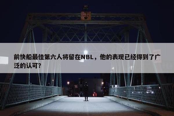 前快船最佳第六人将留在NBL，他的表现已经得到了广泛的认可？