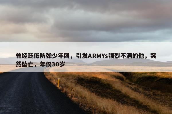 曾经贬低防弹少年团，引发ARMYs强烈不满的他，突然坠亡，年仅30岁