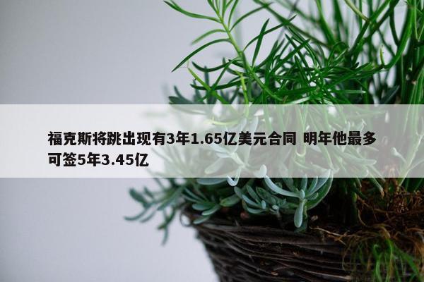 福克斯将跳出现有3年1.65亿美元合同 明年他最多可签5年3.45亿