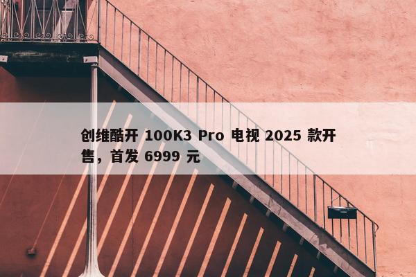 创维酷开 100K3 Pro 电视 2025 款开售，首发 6999 元