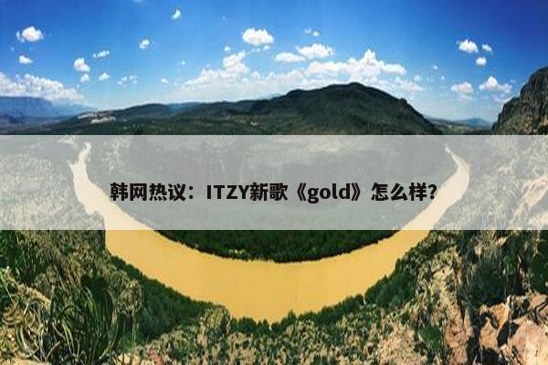 韩网热议：ITZY新歌《gold》怎么样？