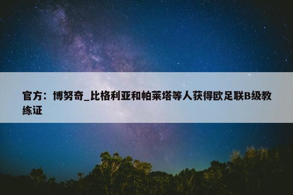 官方：博努奇_比格利亚和帕莱塔等人获得欧足联B级教练证