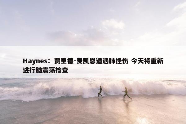 Haynes：贾里德-麦凯恩遭遇肺挫伤 今天将重新进行脑震荡检查