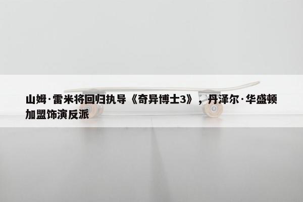 山姆·雷米将回归执导《奇异博士3》，丹泽尔·华盛顿加盟饰演反派