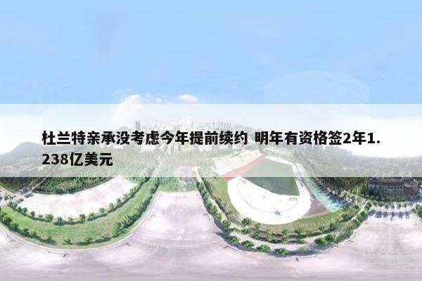 杜兰特亲承没考虑今年提前续约 明年有资格签2年1.238亿美元