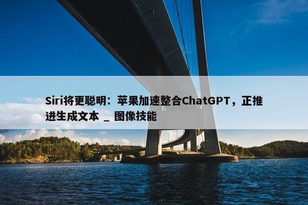 Siri将更聪明：苹果加速整合ChatGPT，正推进生成文本 _ 图像技能