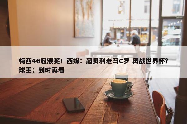 梅西46冠颁奖！西媒：超贝利老马C罗 再战世界杯？球王：到时再看