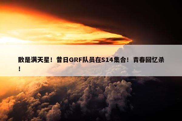 散是满天星！昔日GRF队员在S14集合！青春回忆杀！