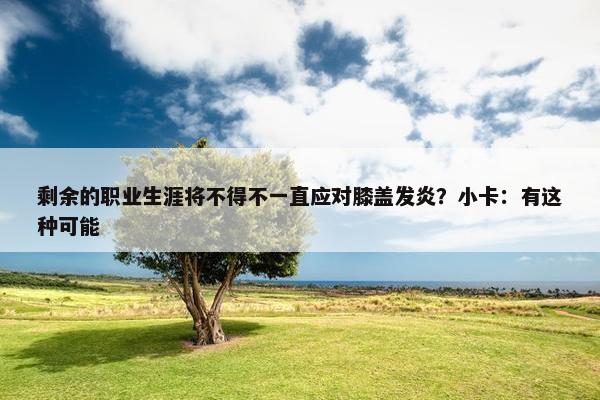 剩余的职业生涯将不得不一直应对膝盖发炎？小卡：有这种可能