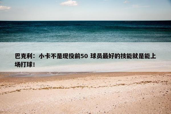 巴克利：小卡不是现役前50 球员最好的技能就是能上场打球！