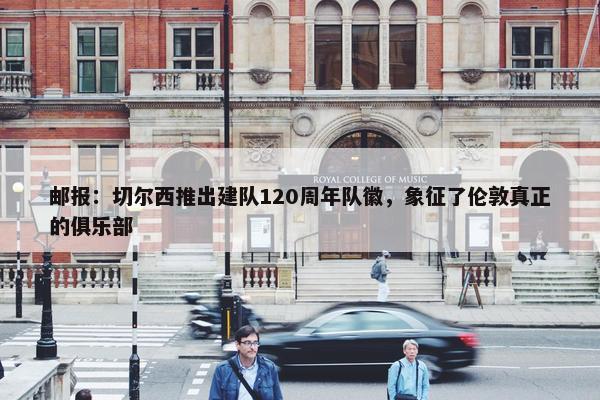 邮报：切尔西推出建队120周年队徽，象征了伦敦真正的俱乐部