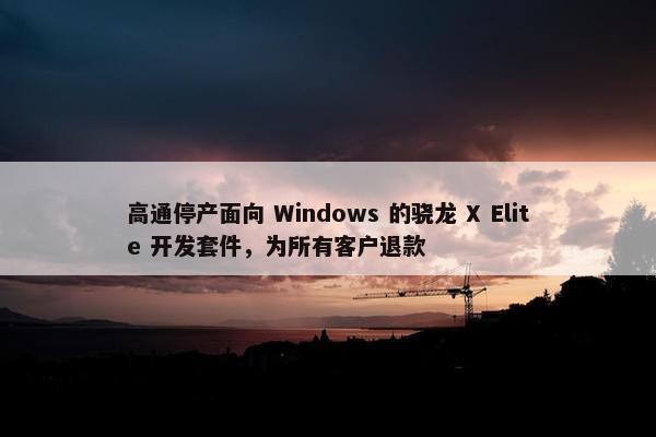 高通停产面向 Windows 的骁龙 X Elite 开发套件，为所有客户退款