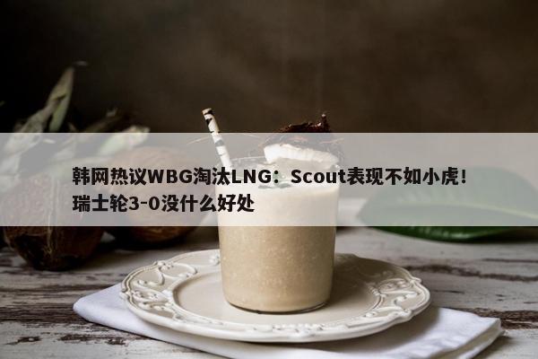 韩网热议WBG淘汰LNG：Scout表现不如小虎！瑞士轮3-0没什么好处