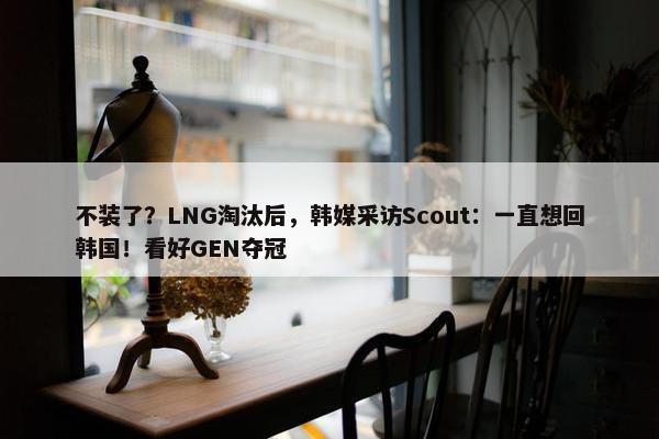 不装了？LNG淘汰后，韩媒采访Scout：一直想回韩国！看好GEN夺冠