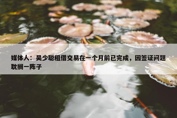 媒体人：吴少聪租借交易在一个月前已完成，因签证问题耽搁一阵子