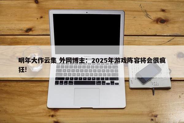 明年大作云集 外网博主：2025年游戏阵容将会很疯狂!