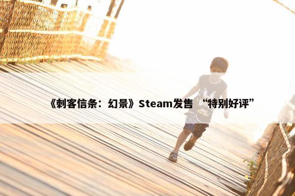 《刺客信条：幻景》Steam发售 “特别好评”