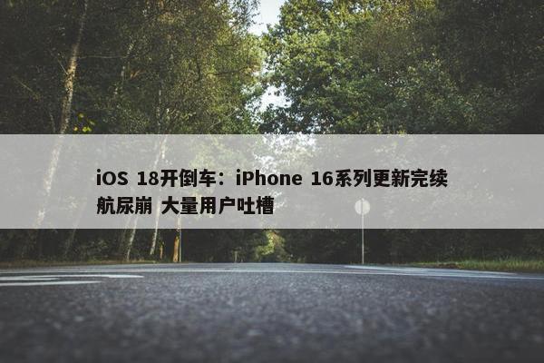 iOS 18开倒车：iPhone 16系列更新完续航尿崩 大量用户吐槽